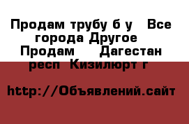 Продам трубу б/у - Все города Другое » Продам   . Дагестан респ.,Кизилюрт г.